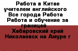 Работа в Китае учителем английского - Все города Работа » Работа и обучение за границей   . Хабаровский край,Николаевск-на-Амуре г.